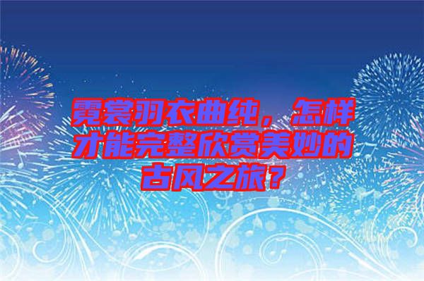 霓裳羽衣曲純，怎樣才能完整欣賞美妙的古風(fēng)之旅？