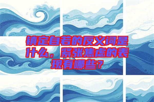 鎮(zhèn)定自若的反義詞是什么，緊張焦慮的表現(xiàn)有哪些？