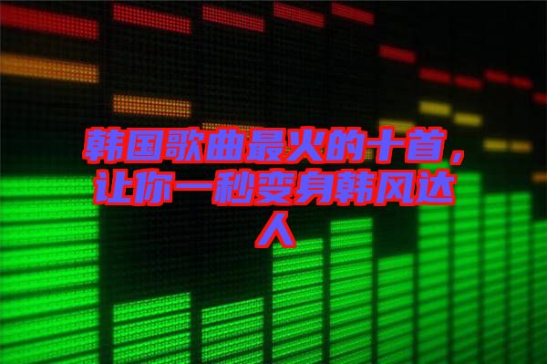 韓國歌曲最火的十首，讓你一秒變身韓風(fēng)達(dá)人