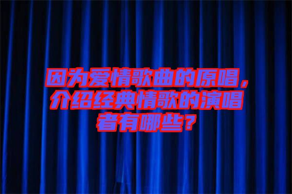 因為愛情歌曲的原唱，介紹經典情歌的演唱者有哪些？