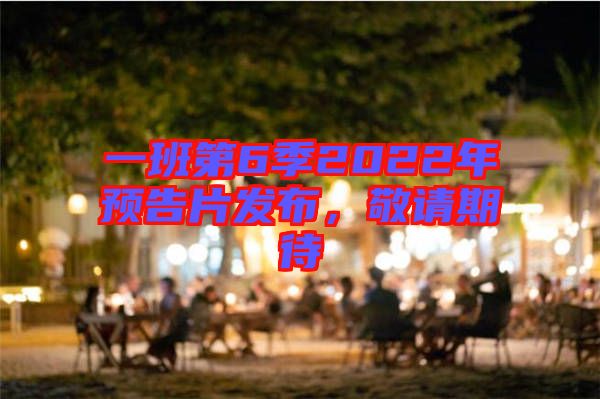 一班第6季2022年預(yù)告片發(fā)布，敬請期待