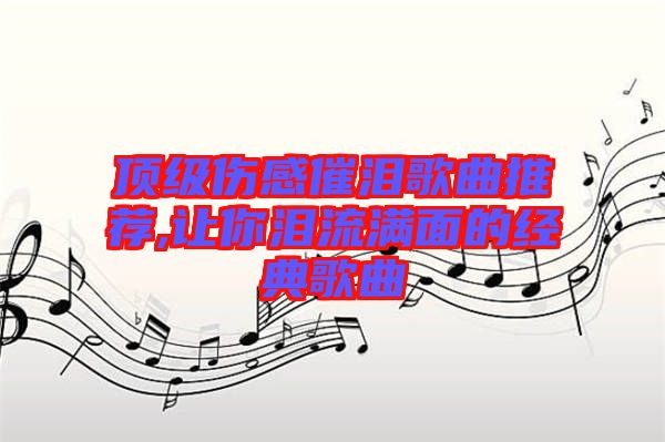 頂級(jí)傷感催淚歌曲推薦,讓你淚流滿面的經(jīng)典歌曲