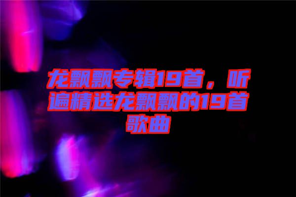 龍飄飄專輯19首，聽(tīng)遍精選龍飄飄的19首歌曲