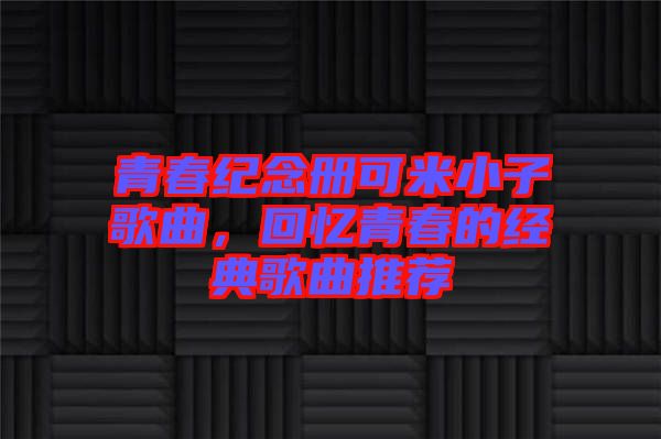 青春紀(jì)念冊(cè)可米小子歌曲，回憶青春的經(jīng)典歌曲推薦