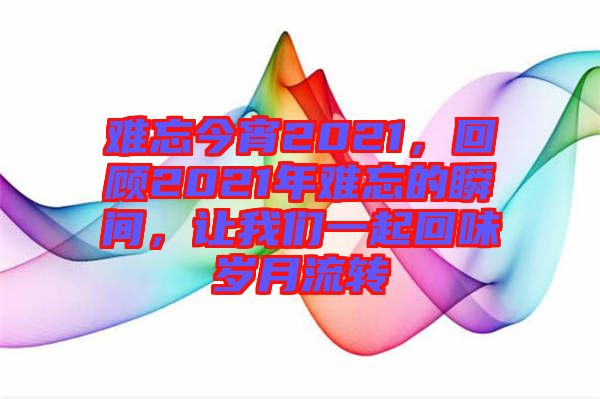 難忘今宵2021，回顧2021年難忘的瞬間，讓我們一起回味歲月流轉(zhuǎn)