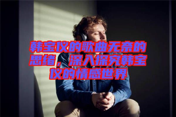 韓寶儀的歌曲無奈的思緒，深入探究韓寶儀的情感世界