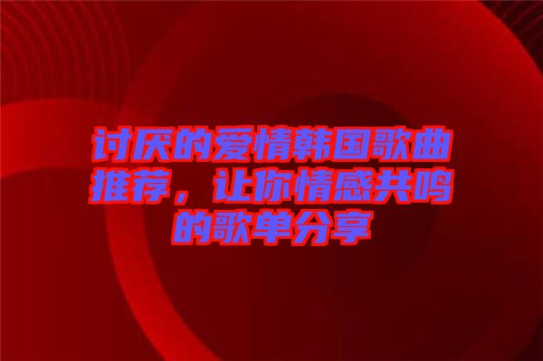 討厭的愛情韓國歌曲推薦，讓你情感共鳴的歌單分享