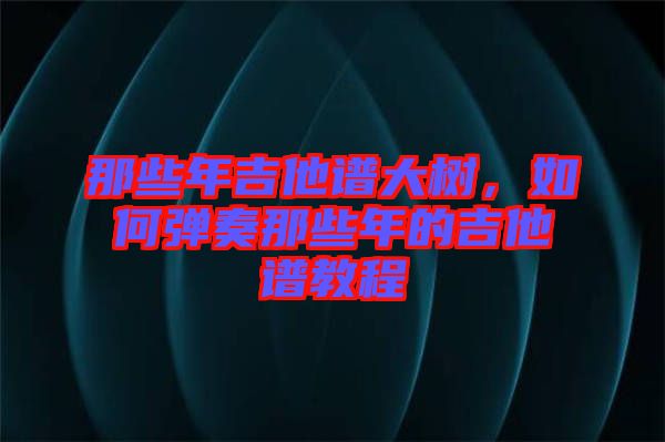 那些年吉他譜大樹，如何彈奏那些年的吉他譜教程