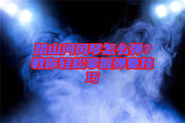 踏山河風(fēng)琴怎么彈？教你輕松掌握彈奏技巧