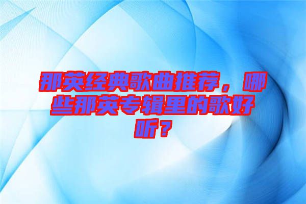 那英經(jīng)典歌曲推薦，哪些那英專輯里的歌好聽？