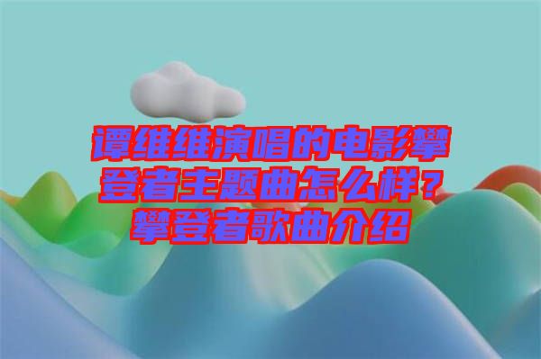 譚維維演唱的電影攀登者主題曲怎么樣？攀登者歌曲介紹