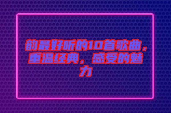 韻最好聽的10首歌曲，重溫經(jīng)典，感受的魅力