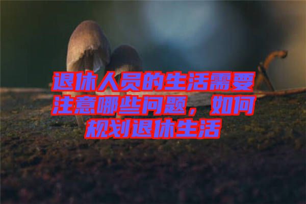 退休人員的生活需要注意哪些問題，如何規(guī)劃退休生活