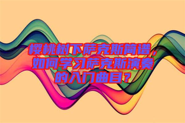 櫻桃樹下薩克斯簡譜，如何學(xué)習(xí)薩克斯演奏的入門曲目？