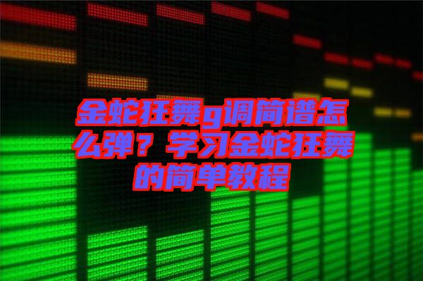 金蛇狂舞g調簡譜怎么彈？學習金蛇狂舞的簡單教程