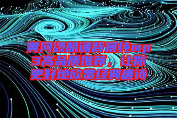 黃河頌朗誦背景純mp3高品質(zhì)推薦，讓你更好地欣賞經(jīng)典唐詩