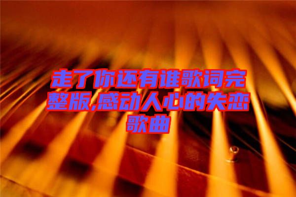 走了你還有誰(shuí)歌詞完整版,感動(dòng)人心的失戀歌曲