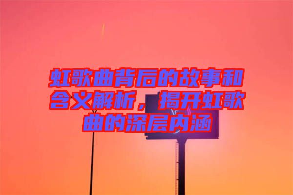 虹歌曲背后的故事和含義解析，揭開(kāi)虹歌曲的深層內(nèi)涵