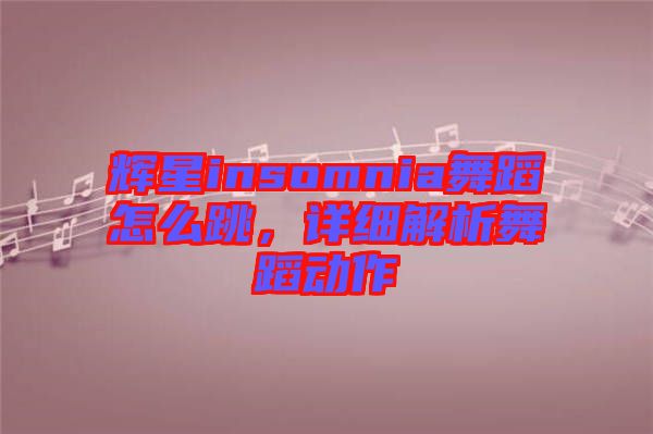 輝星insomnia舞蹈怎么跳，詳細解析舞蹈動作