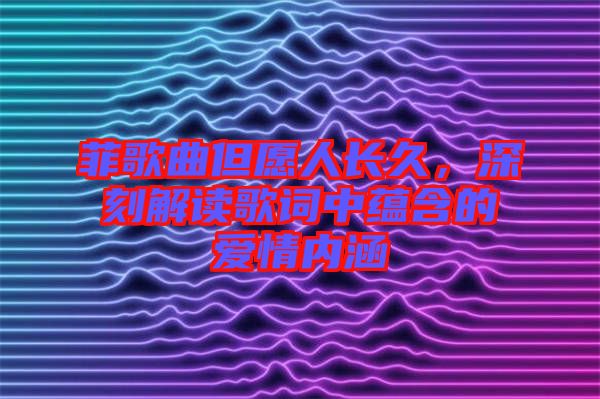 菲歌曲但愿人長久，深刻解讀歌詞中蘊含的愛情內(nèi)涵