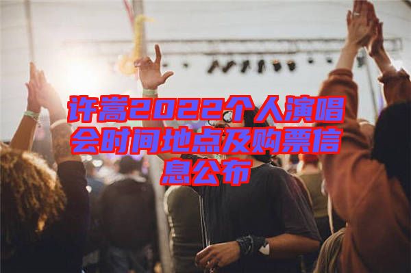 許嵩2022個(gè)人演唱會時(shí)間地點(diǎn)及購票信息公布