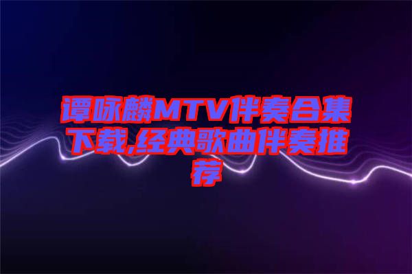 譚詠麟MTV伴奏合集下載,經(jīng)典歌曲伴奏推薦