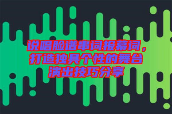 說唱臉譜串詞報幕詞，打造獨具個性的舞臺演出技巧分享