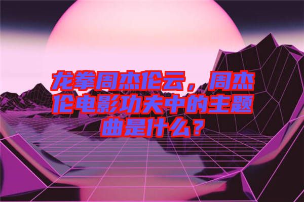 龍拳周杰倫云，周杰倫電影功夫中的主題曲是什么？