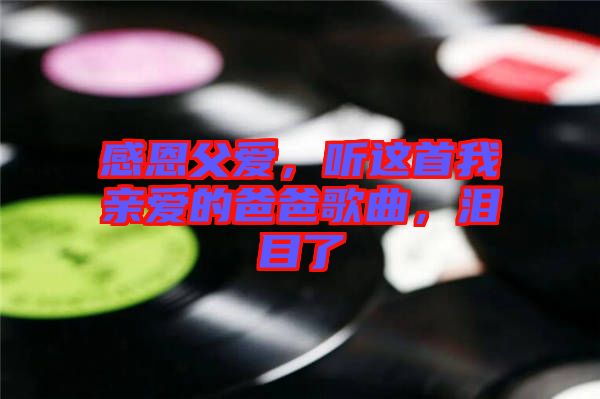 感恩父愛(ài)，聽(tīng)這首我親愛(ài)的爸爸歌曲，淚目了