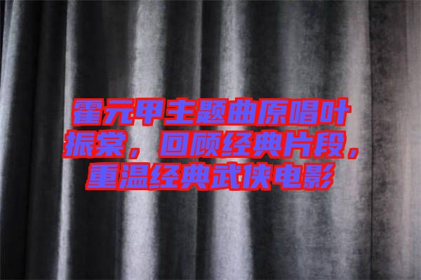 霍元甲主題曲原唱葉振棠，回顧經(jīng)典片段，重溫經(jīng)典武俠電影