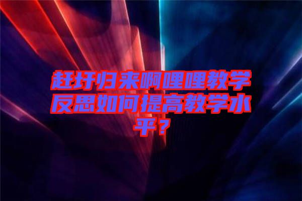 趕圩歸來啊哩哩教學反思如何提高教學水平？