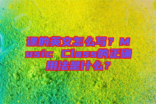 課的英文怎么寫(xiě)？Music Class的正確用法是什么？