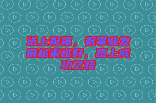 送上祝福，祝事業(yè)發(fā)展越來越好，踏上成功之路