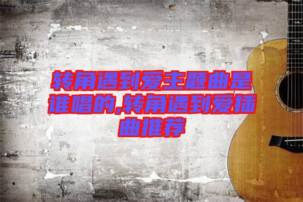 轉(zhuǎn)角遇到愛(ài)主題曲是誰(shuí)唱的,轉(zhuǎn)角遇到愛(ài)插曲推薦