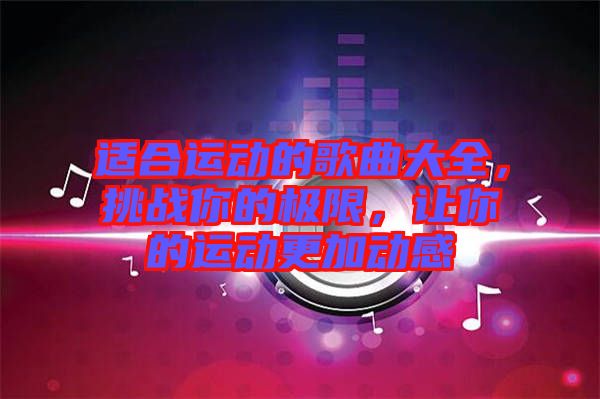 適合運(yùn)動(dòng)的歌曲大全，挑戰(zhàn)你的極限，讓你的運(yùn)動(dòng)更加動(dòng)感