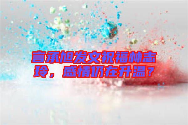 言承旭發(fā)文祝福林志玲，感情仍在升溫？