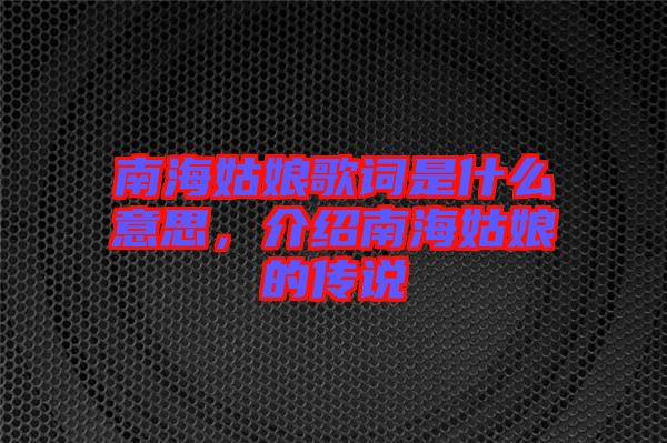 南海姑娘歌詞是什么意思，介紹南海姑娘的傳說