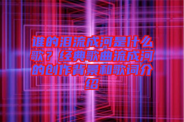 誰的淚流成河是什么歌？經(jīng)典歌曲流成河的創(chuàng)作背景和歌詞介紹