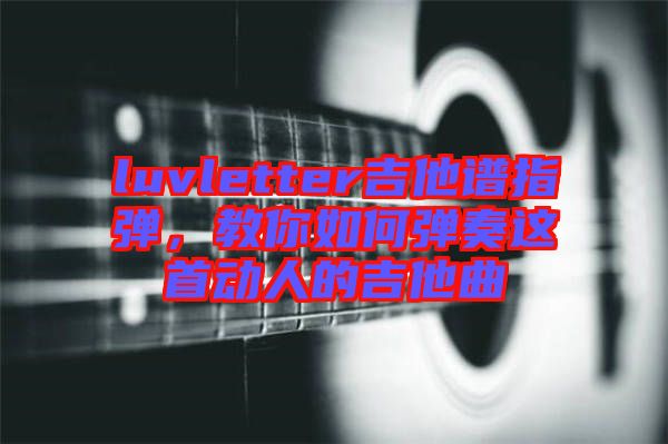 luvletter吉他譜指彈，教你如何彈奏這首動人的吉他曲