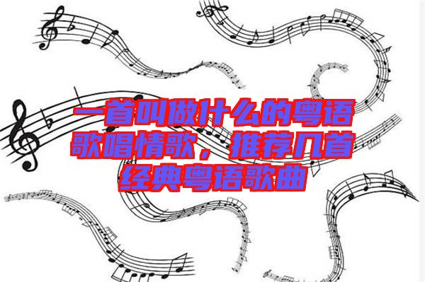 一首叫做什么的粵語歌唱情歌，推薦幾首經(jīng)典粵語歌曲