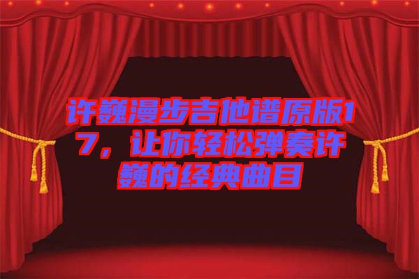 許巍漫步吉他譜原版17，讓你輕松彈奏許巍的經(jīng)典曲目