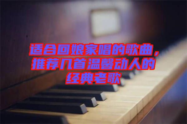 適合回娘家唱的歌曲，推薦幾首溫馨動人的經(jīng)典老歌