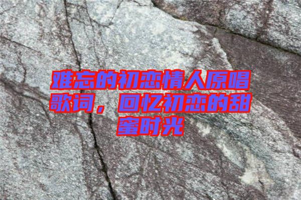 難忘的初戀情人原唱歌詞，回憶初戀的甜蜜時(shí)光