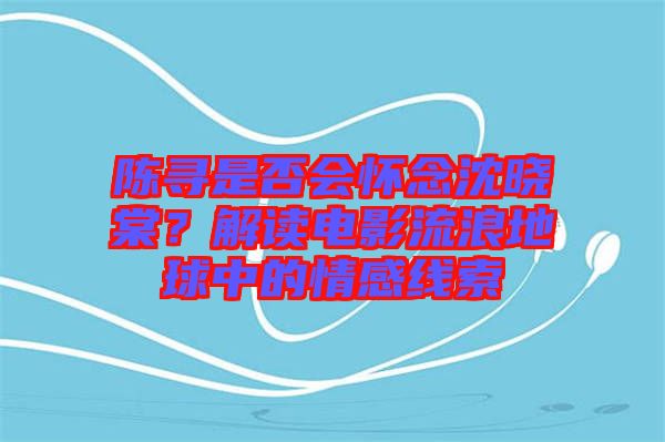 陳尋是否會懷念沈曉棠？解讀電影流浪地球中的情感線索