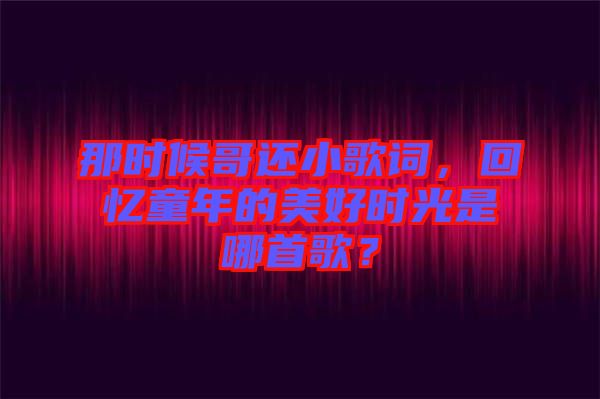 那時(shí)候哥還小歌詞，回憶童年的美好時(shí)光是哪首歌？