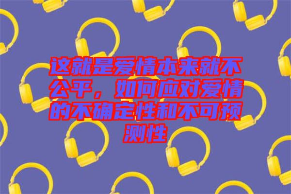 這就是愛情本來就不公平，如何應(yīng)對(duì)愛情的不確定性和不可預(yù)測(cè)性