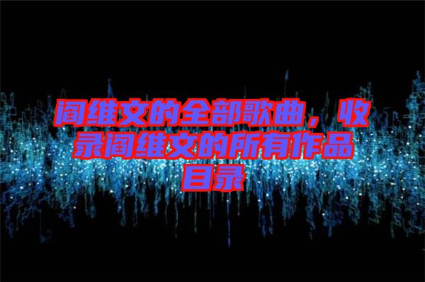 閻維文的全部歌曲，收錄閻維文的所有作品目錄