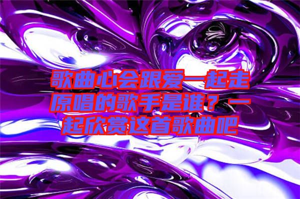 歌曲心會(huì)跟愛一起走原唱的歌手是誰？一起欣賞這首歌曲吧