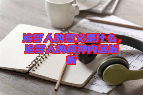 追夢(mèng)人的意義是什么，追夢(mèng)人的精神內(nèi)涵解析