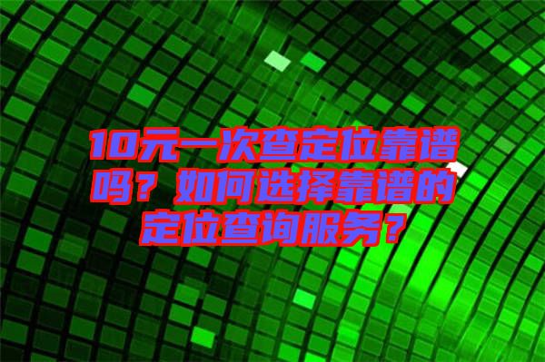 10元一次查定位靠譜嗎？如何選擇靠譜的定位查詢服務？